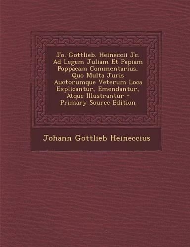 Jo. Gottlieb. Heineccii Jc. Ad Legem Juliam Et Papiam Poppaeam Commentarius, Quo Multa Juris Auctorumque Veterum Loca Explicantur, Emendantur, Atque Illustrantur