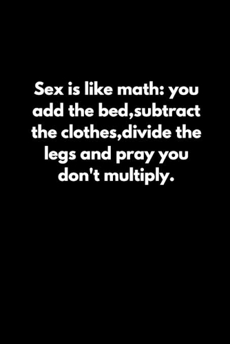 Sex is like math: you add the bed, subtract the clothes, divide the legs and pray you don't multiply.