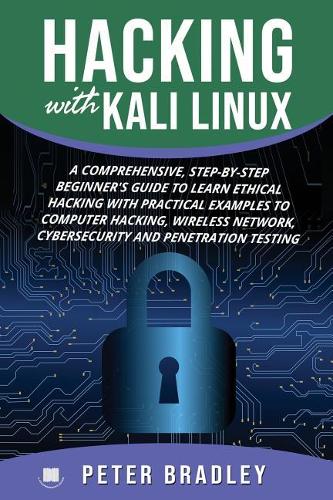 Hacking With Kali Linux: A Comprehensive, Step-By-Step Beginner's Guide to Learn Ethical Hacking With Practical Examples to Computer Hacking, Wireless Network, Cybersecurity(Hacking with Kali Linux)