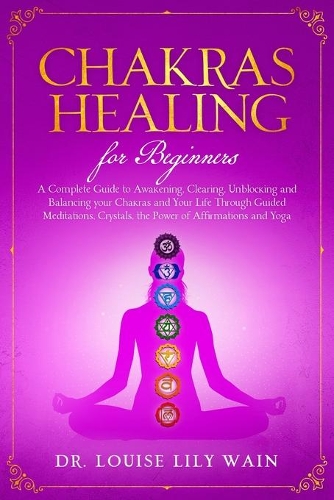 Chakra Healing For Beginners: A Complete Guide to Awakening, Clearing, Unblocking and Balancing your Chakras and Your Life Through Guided meditations, Crystals, the Power of Affi