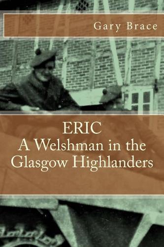 ERIC A Welshman in the Glasgow Highlanders: This is the biography of Eric Brace, a Welshman in the sniper section of the 2nd Battalion Highland Light Infantry (The Glasgow Highlanders) between
