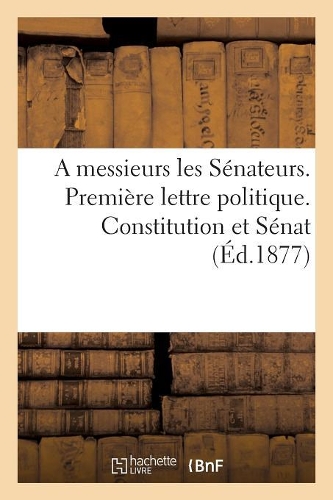A Messieurs Les Sénateurs. Première Lettre Politique. Constitution Et Sénat: (Sciences Sociales)