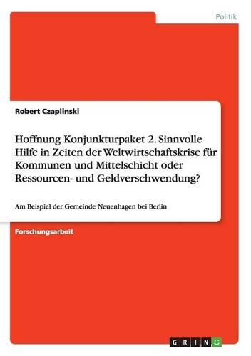 Hoffnung Konjunkturpaket 2. Sinnvolle Hilfe in Zeiten der Weltwirtschaftskrise für Kommunen und Mittelschicht oder Ressourcen- und Geldverschwendung?: Am Beispiel der Gemeinde Neuenhagen bei Berlin(German)