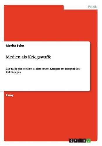 Medien als Kriegswaffe: Zur Rolle der Medien in den neuen Kriegen am Beispiel des Irak-Krieges(German)