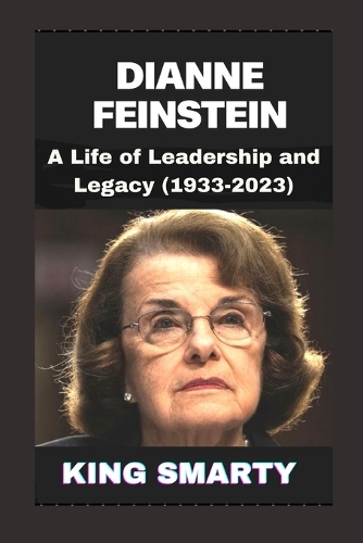 Dienne Feinstein: A Life of Leadership and Legacy (1933-2023)(Legends in Different Works of Life Biography Books)
