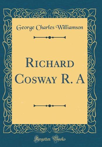Richard Cosway R. A (Classic Reprint)