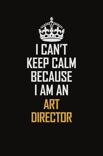 I Can't Keep Calm Because I Am An Art Director