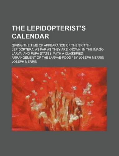 The Lepidopterist's Calendar; Giving the Time of Appearance of the British Lepidoptera, as Far as They Are Known, in the Imago, Larva, and Pupa States: (English)