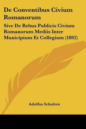 De Conventibus Civium Romanorum: Sive De Rebus Publicis Civium Romanorum Mediis Inter Municipium Et Collegium (1892)(Latin)