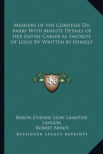 Memoirs of the Comtesse Du Barry With Minute Details of Her Entire Career as Favorite of Louis XV Written by Herself