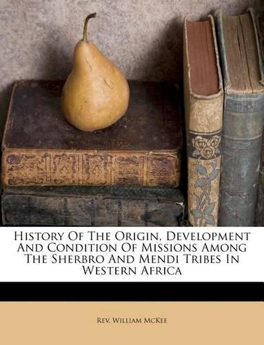 History Of The Origin, Development And Condition Of Missions Among The Sherbro And Mendi Tribes In Western Africa
