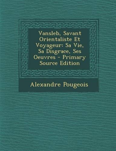 Vansleb, Savant Orientaliste Et Voyageur: Sa Vie, Sa Disgrace, Ses Oeuvres(French)