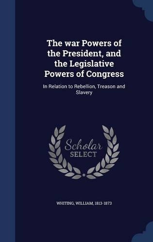 The war Powers of the President, and the Legislative Powers of Congress