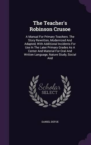 The Teacher's Robinson Crusoe: A Manual For Primary Teachers. The Story Rewritten, Modernized And Adapted, With Additional Incidents For Use In The Later Primary Grades As A Cente