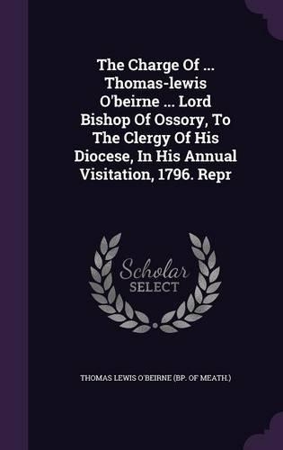 The Charge of ... Thomas-Lewis O'Beirne ... Lord Bishop of Ossory, to the Clergy of His Diocese, in His Annual Visitation, 1796. Repr