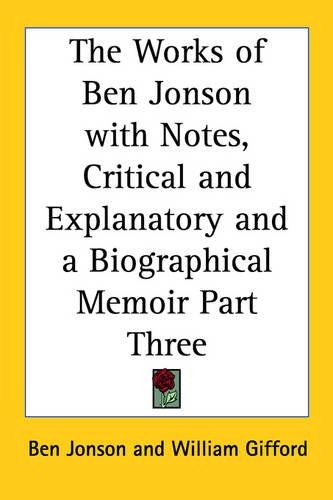 The Works of Ben Jonson with Notes, Critical and Explanatory and a Biographical Memoir Part Three