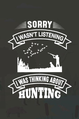 Sorry I Wasn't Listening I Was Thinking About Hunting: Track and evaluate your hunting seasons For Species: Deer Turkeys Elk Rabbits Duck Fox And More Hunting Gifts. 110 Story Paper Pages. 6 in x 9 in Co