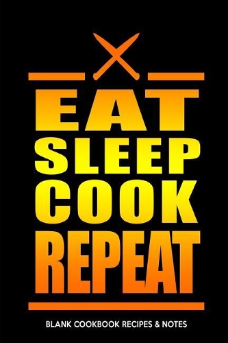 Blank Cookbook Recipes & Notes: Eat Sleep Cook Repeat