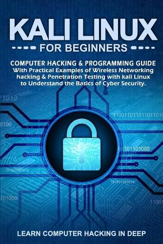 Kali Linux for Beginners: Computer Hacking & Programming Guide With Practical Examples Of Wireless Networking Hacking & Penetration Testing With Kali Linux To Understand The 