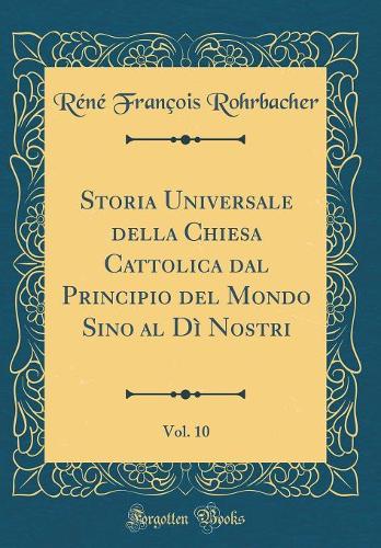 Storia Universale della Chiesa Cattolica dal Principio del Mondo Sino al Dì Nostri, Vol. 10 (Classic Reprint)