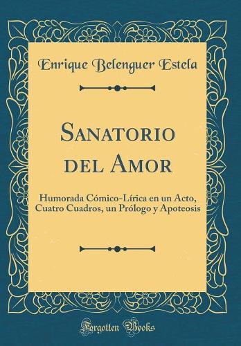 Sanatorio del Amor: Humorada Cómico-Lírica en un Acto, Cuatro Cuadros, un Prólogo y Apoteosis (Classic Reprint)