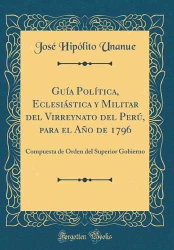 Guía Política, Eclesiástica y Militar del Virreynato del Perú, para el Año de 1796: Compuesta de Orden del Superior Gobierno (Classic Reprint)