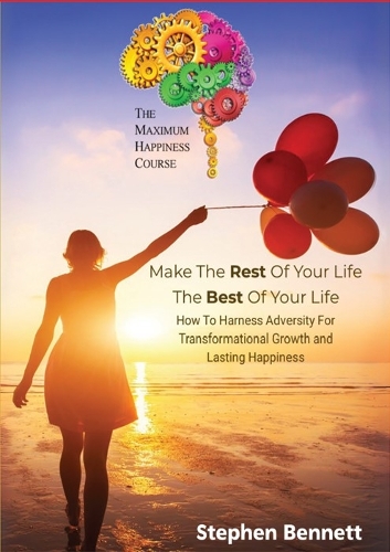 Make The Rest Of Your life The Best Of Your life: How to harness adversity for transformational growth and lasting happiness