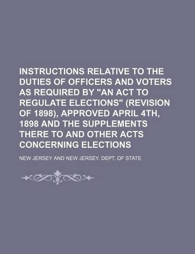 Instructions Relative to the Duties of Officers and Voters as Required by an ACT to Regulate Elections (Revision of 1898), Approved April 4th, 1898 and the Supplements There to and Other Acts Concerning Elections