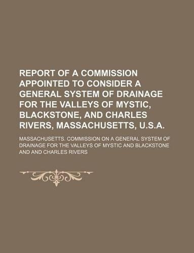 Report of a Commission Appointed to Consider a General System of Drainage for the Valleys of Mystic, Blackstone, and Charles Rivers, Massachusetts, U.S.A.
