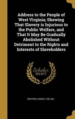 Address to the People of West Virginia; Shewing That Slavery is Injurious to the Public Welfare, and That It May Be Gradually Abolished Without Detriment to the Rights and Interests of Slaveholders