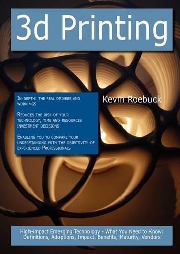 3D Printing: High-Impact Emerging Technology - What You Need to Know: Definitions, Adoptions, Impact, Benefits, Maturity, Vendors