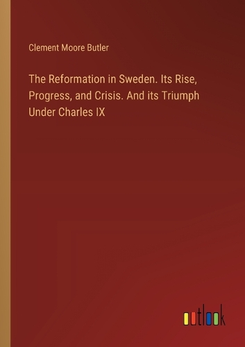 Reformation in Sweden. Its Rise, Progress, and Crisis. And its Triumph Under Charles IX