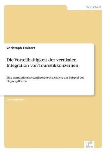 Die Vorteilhaftigkeit der vertikalen Integration von Touristikkonzernen: Eine transaktionskostentheoretische Analyse am Beispiel der Flugzeugflotten(German)