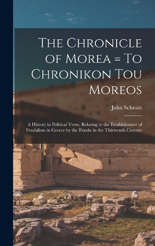 The Chronicle of Morea = To Chronikon tou Moreos: A History in Political Verse, Relating to the Establishment of Feudalism in Greece by the Franks in the Thirteenth Century