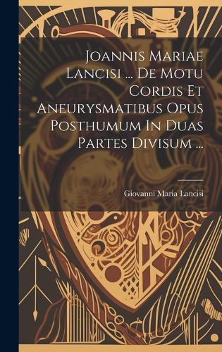 Joannis Mariae Lancisi ... De Motu Cordis Et Aneurysmatibus Opus Posthumum In Duas Partes Divisum ...