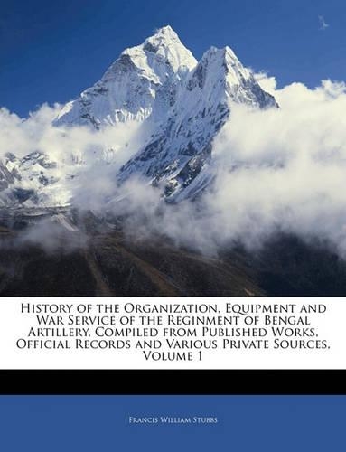 History of the Organization, Equipment and War Service of the Reginment of Bengal Artillery, Compiled from Published Works, Official Records and Various Private Sources, Volume 1