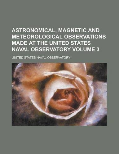 Astronomical, Magnetic and Meteorological Observations Made at the United States Naval Observatory Volume 3