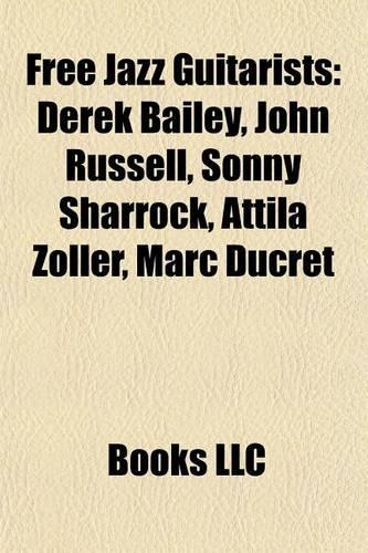 Free Jazz Guitarists: Derek Bailey, John Russell, Sonny Sharrock, Attila Zoller, Mderek Bailey, John Russell, Sonny Sharrock, Attila Zoller, Marc Ducret ARC Ducret(English)