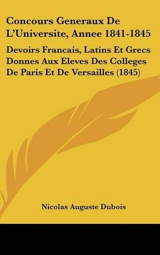 Concours Generaux de L'Universite, Annee 1841-1845: Devoirs Francais, Latins Et Grecs Donnes Aux Eleves Des Colleges de Paris Et de Versailles (1845)