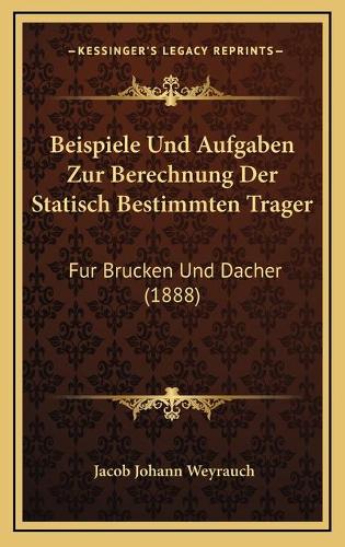 Beispiele Und Aufgaben Zur Berechnung Der Statisch Bestimmten Trager: Fur Brucken Und Dacher (1888)(German)