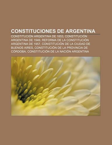 Constituciones de Argentina: Constitucion Argentina de 1853, Constitucion Argentina de 1949, Reforma de La Constitucion Argentina de 1957(Spanish)