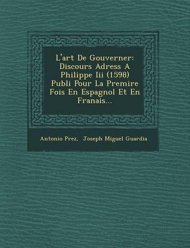 L'art De Gouverner: Discours Adress? A Philippe Iii (1598) Publi? Pour La Premi?re Fois En Espagnol Et En Fran?ais...(Spanish)