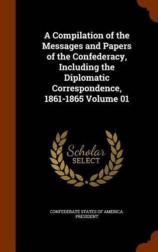 A Compilation of the Messages and Papers of the Confederacy, Including the Diplomatic Correspondence, 1861-1865 Volume 01