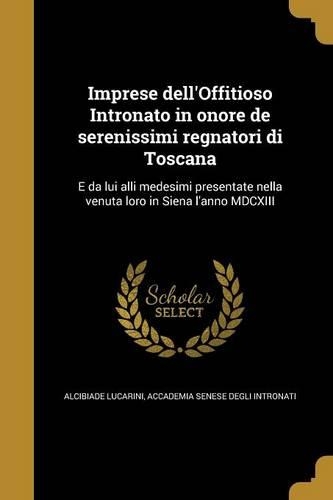 Imprese dell'Offitioso Intronato in onore de serenissimi regnatori di Toscana: E da lui alli medesimi presentate nella venuta loro in Siena l'anno MDCXIII