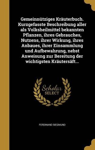 Gemeinnütziges Kräuterbuch. Kurzgefasste Beschreibung aller als Volksheilmittel bekannten Pflanzen, ihres Gebrauches, Nutzens, ihrer Wirkung, ihres Anbaues, ihrer Einsammlung und Aufbewahrung, nebst Anweisung zur Bereitung der wichtigsten Kräutersä