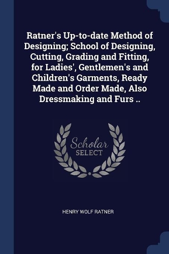 Ratner's Up-to-date Method of Designing; School of Designing, Cutting, Grading and Fitting, for Ladies', Gentlemen's and Children's Garments, Ready Made and Order Made, Also Dressmaking and Furs ..