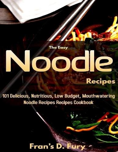 The Easy Noodle Recipes: 101 Delicious, Nutritious, Low Budget, Mouthwatering Noodle Recipes Cookbook