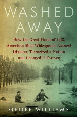 Washed Away: How the Great Flood of 1913, America's Most Widespread Natural Disaster, Terrorized a Nation and Changed It Forever