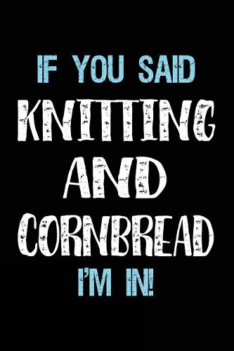 If You Said Knitting And Cornbread I'm In: Blank Lined Notebook Journal