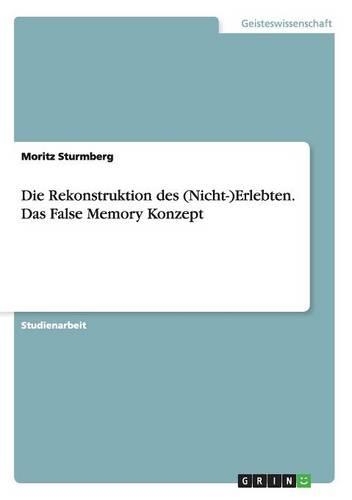 Die Rekonstruktion des (Nicht-)Erlebten. Das False Memory Konzept